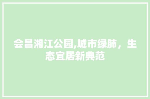 会昌湘江公园,城市绿肺，生态宜居新典范