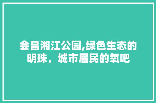 会昌湘江公园,绿色生态的明珠，城市居民的氧吧