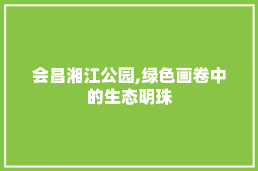 会昌湘江公园,绿色画卷中的生态明珠