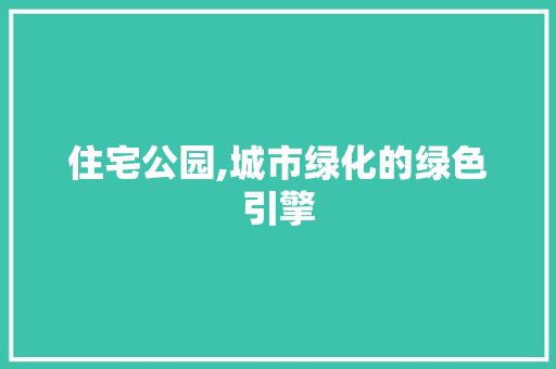 住宅公园,城市绿化的绿色引擎