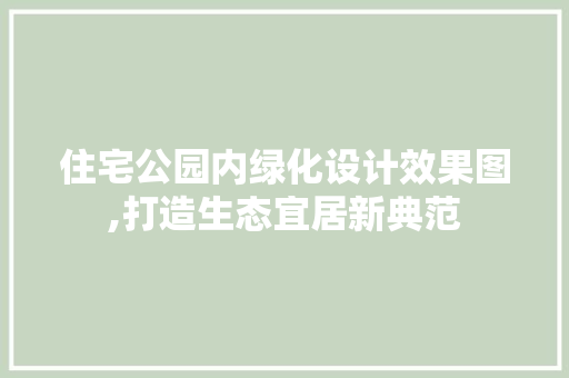 住宅公园内绿化设计效果图,打造生态宜居新典范