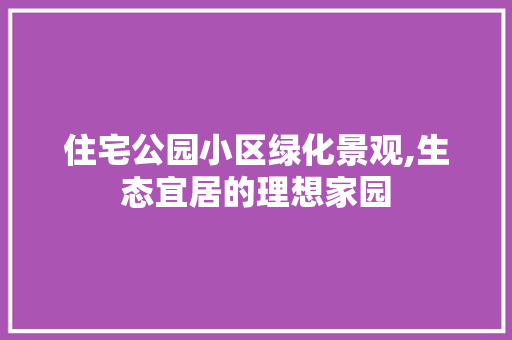 住宅公园小区绿化景观,生态宜居的理想家园