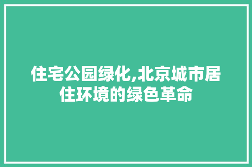 住宅公园绿化,北京城市居住环境的绿色革命