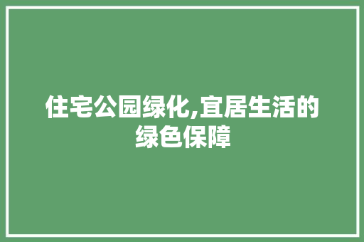 住宅公园绿化,宜居生活的绿色保障