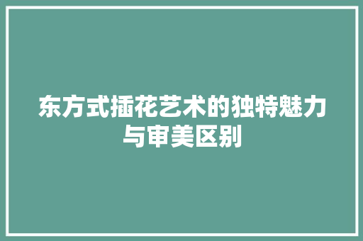 东方式插花艺术的独特魅力与审美区别