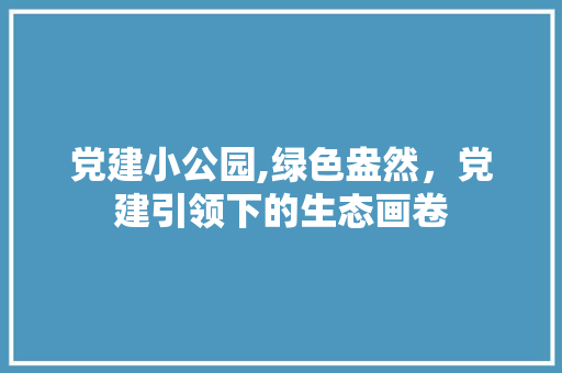 党建小公园,绿色盎然，党建引领下的生态画卷