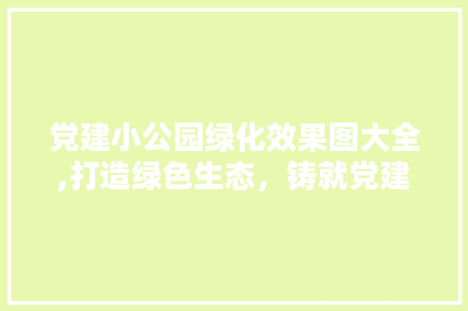 党建小公园绿化效果图大全,打造绿色生态，铸就党建新风貌