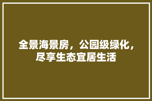 全景海景房，公园级绿化，尽享生态宜居生活