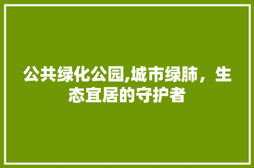 公共绿化公园,城市绿肺，生态宜居的守护者