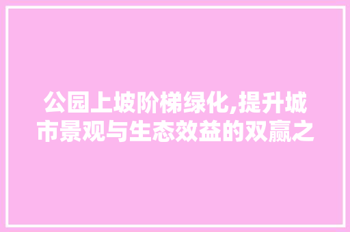 公园上坡阶梯绿化,提升城市景观与生态效益的双赢之路