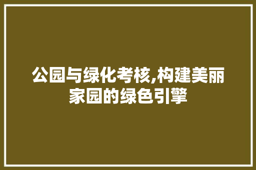 公园与绿化考核,构建美丽家园的绿色引擎