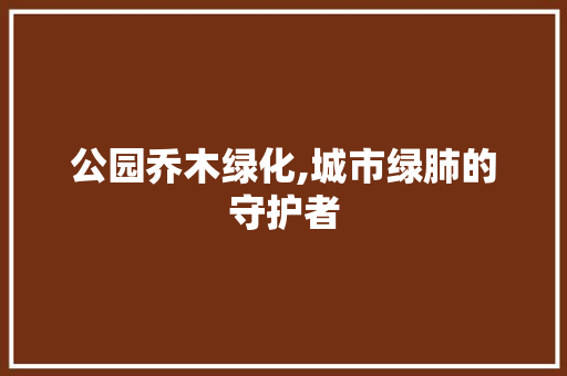 公园乔木绿化,城市绿肺的守护者