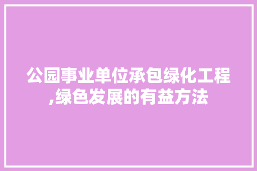 公园事业单位承包绿化工程,绿色发展的有益方法