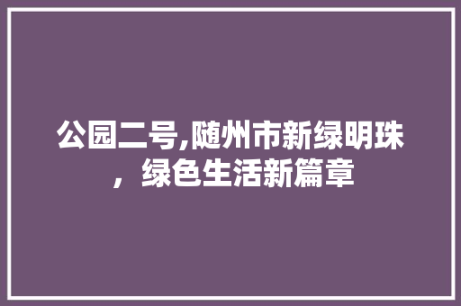 公园二号,随州市新绿明珠，绿色生活新篇章