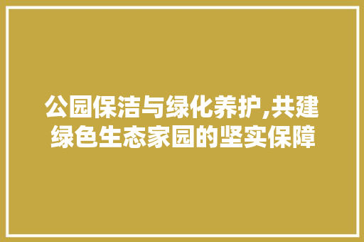 公园保洁与绿化养护,共建绿色生态家园的坚实保障