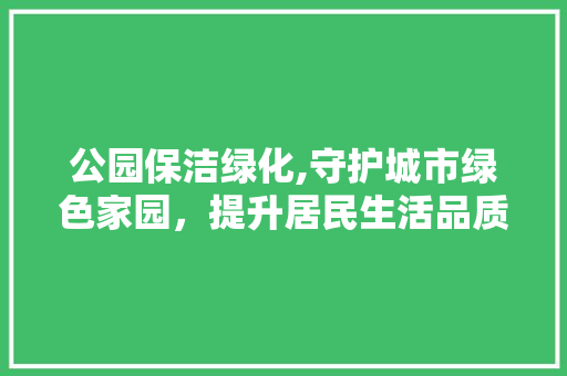 公园保洁绿化,守护城市绿色家园，提升居民生活品质