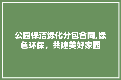 公园保洁绿化分包合同,绿色环保，共建美好家园