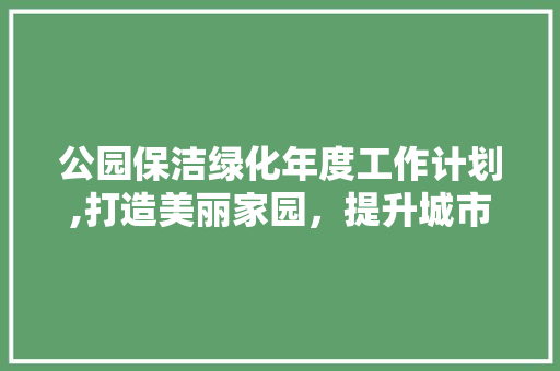 公园保洁绿化年度工作计划,打造美丽家园，提升城市品质