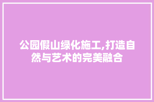公园假山绿化施工,打造自然与艺术的完美融合