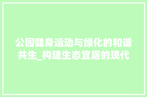 公园健身运动与绿化的和谐共生_构建生态宜居的现代城市