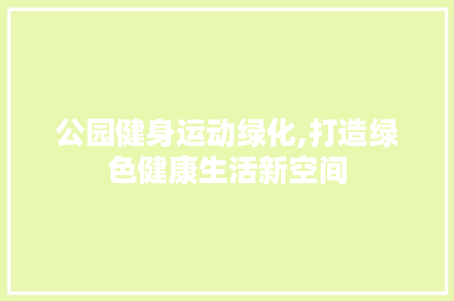 公园健身运动绿化,打造绿色健康生活新空间