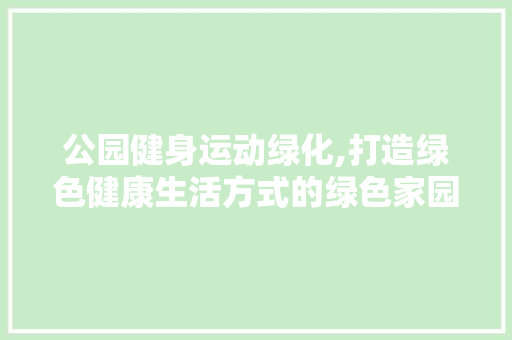 公园健身运动绿化,打造绿色健康生活方式的绿色家园