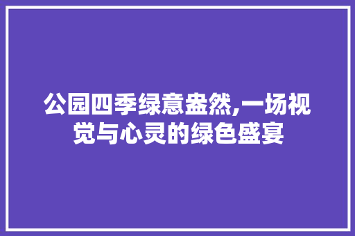 公园四季绿意盎然,一场视觉与心灵的绿色盛宴