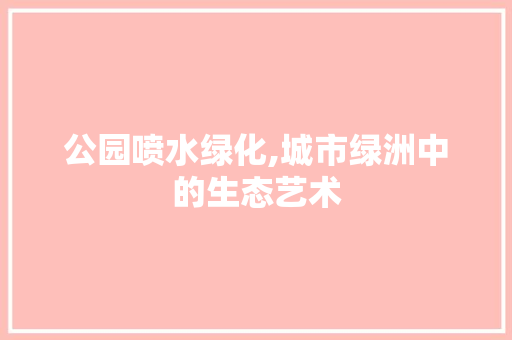 公园喷水绿化,城市绿洲中的生态艺术