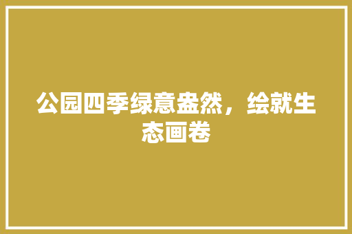 公园四季绿意盎然，绘就生态画卷