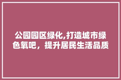 公园园区绿化,打造城市绿色氧吧，提升居民生活品质