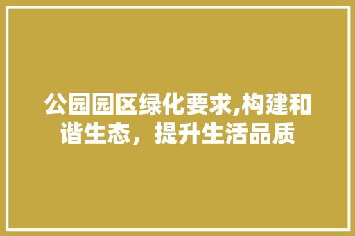 公园园区绿化要求,构建和谐生态，提升生活品质