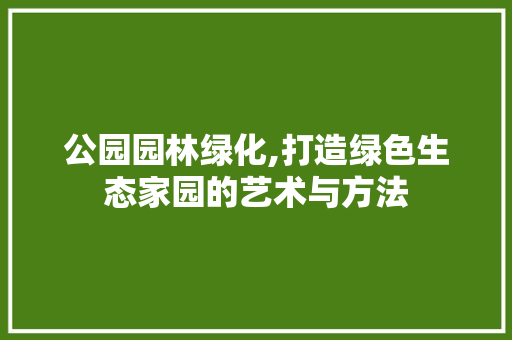 公园园林绿化,打造绿色生态家园的艺术与方法
