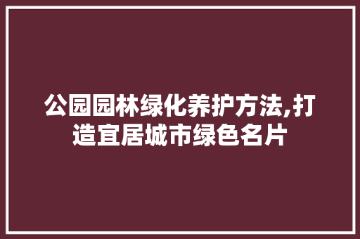 公园园林绿化养护方法,打造宜居城市绿色名片