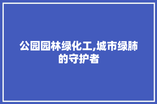 公园园林绿化工,城市绿肺的守护者