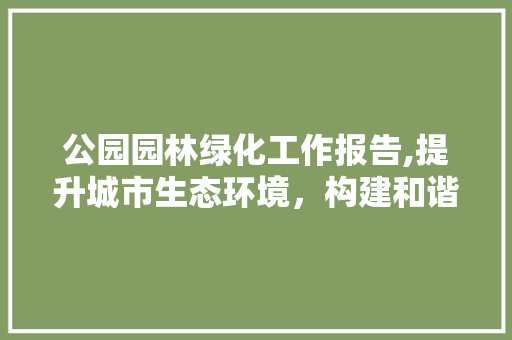 公园园林绿化工作报告,提升城市生态环境，构建和谐宜居家园