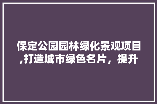 保定公园园林绿化景观项目,打造城市绿色名片，提升居民生活品质