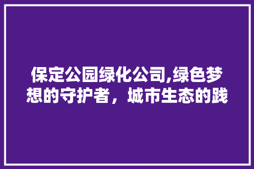 保定公园绿化公司,绿色梦想的守护者，城市生态的践行者