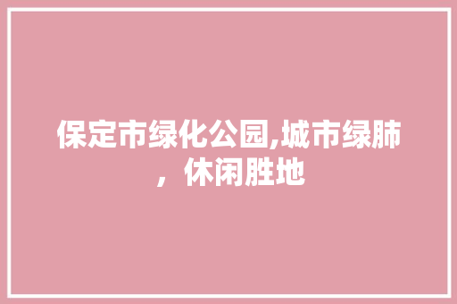 保定市绿化公园,城市绿肺，休闲胜地