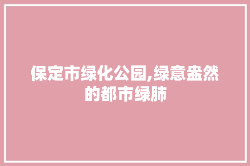 保定市绿化公园,绿意盎然的都市绿肺