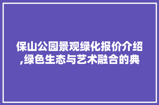 保山公园景观绿化报价介绍,绿色生态与艺术融合的典范