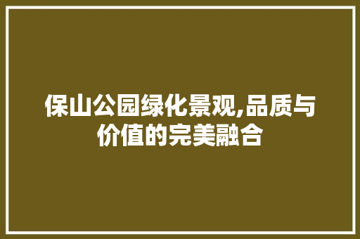 保山公园绿化景观,品质与价值的完美融合