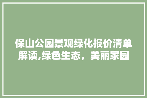 保山公园景观绿化报价清单解读,绿色生态，美丽家园