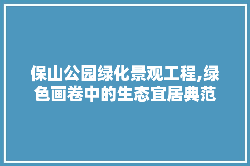 保山公园绿化景观工程,绿色画卷中的生态宜居典范