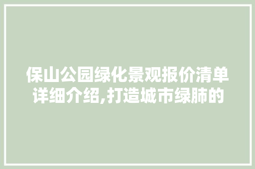 保山公园绿化景观报价清单详细介绍,打造城市绿肺的智慧与匠心