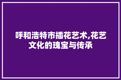 呼和浩特市插花艺术,花艺文化的瑰宝与传承