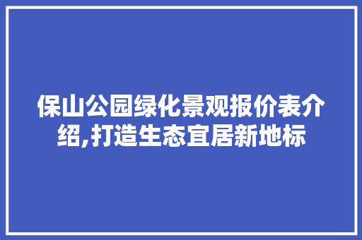 保山公园绿化景观报价表介绍,打造生态宜居新地标