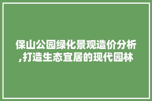 保山公园绿化景观造价分析,打造生态宜居的现代园林