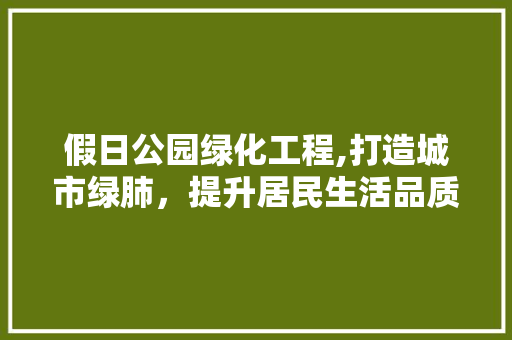 假日公园绿化工程,打造城市绿肺，提升居民生活品质