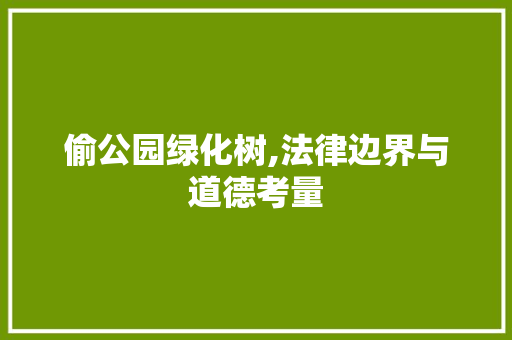 偷公园绿化树,法律边界与道德考量
