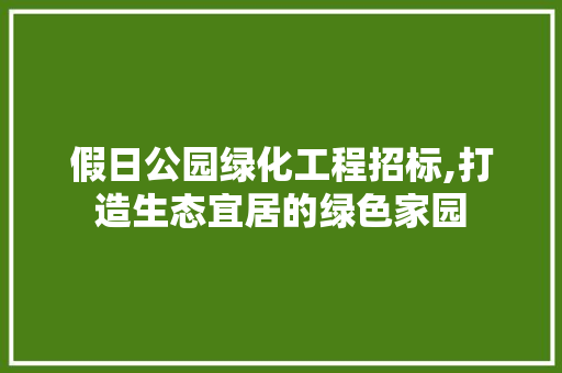 假日公园绿化工程招标,打造生态宜居的绿色家园